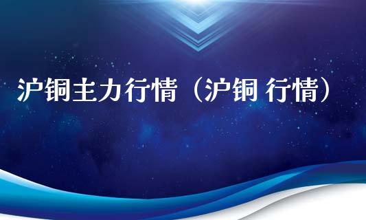 沪铜主力行情（沪铜 行情）_https://www.xmqjcw.com_期货直播室_第1张