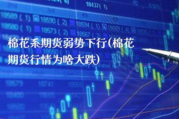 棉花系期货弱势下行(棉花期货行情为啥大跌)_https://www.xmqjcw.com_期货直播室_第1张
