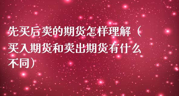先买后卖的期货怎样理解（买入期货和卖出期货有什么不同）_https://www.xmqjcw.com_期货行情_第1张