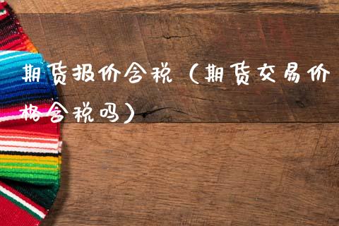 期货报价含税（期货交易价格含税吗）_https://www.xmqjcw.com_期货投资_第1张