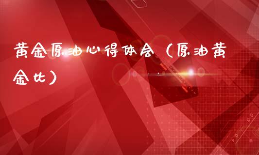 黄金原油心得体会（原油黄金比）_https://www.xmqjcw.com_期货行情_第1张