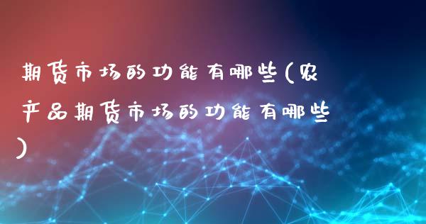 期货市场的功能有哪些(农产品期货市场的功能有哪些)_https://www.xmqjcw.com_期货直播室_第1张