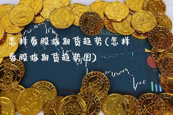 怎样看股指期货趋势(怎样看股指期货趋势图)_https://www.xmqjcw.com_期货开户_第1张