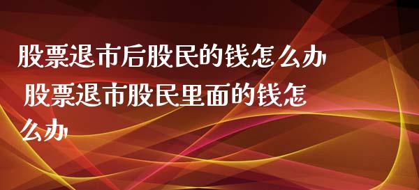 股票退市后股民的钱怎么办 股票退市股民里面的钱怎么办_https://www.xmqjcw.com_股票投资_第1张