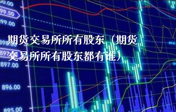 期货交易所所有股东（期货交易所所有股东都有谁）_https://www.xmqjcw.com_期货直播室_第1张