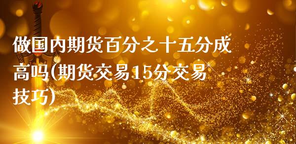 做国内期货百分之十五分成高吗(期货交易15分交易技巧)_https://www.xmqjcw.com_期货投资_第1张