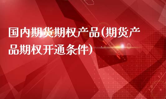 国内期货期权产品(期货产品期权开通条件)_https://www.xmqjcw.com_期货百科_第1张