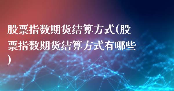 股票指数期货结算方式(股票指数期货结算方式有哪些)_https://www.xmqjcw.com_期货投资_第1张