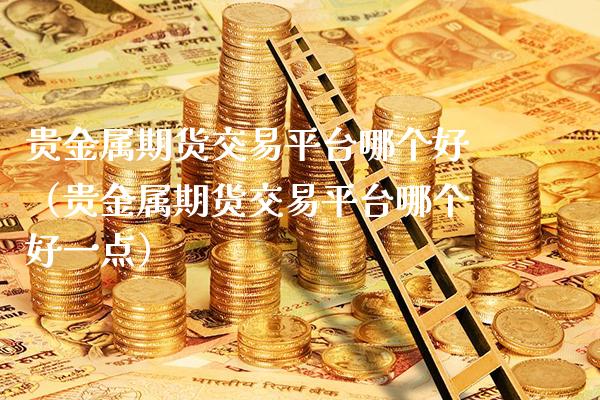 贵金属期货交易平台哪个好（贵金属期货交易平台哪个好一点）_https://www.xmqjcw.com_期货投资_第1张