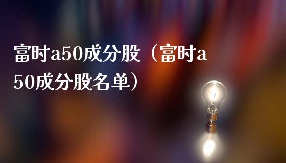 富时a50成分股（富时a50成分股名单）_https://www.xmqjcw.com_期货投资_第1张