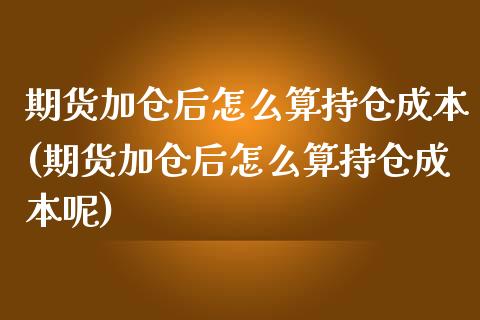 期货加仓后怎么算持仓成本(期货加仓后怎么算持仓成本呢)_https://www.xmqjcw.com_期货直播室_第1张