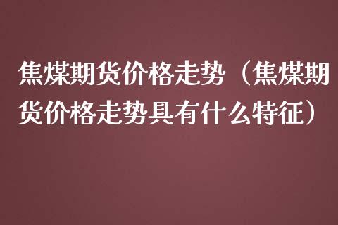 焦煤期货价格走势（焦煤期货价格走势具有什么特征）_https://www.xmqjcw.com_期货行情_第1张