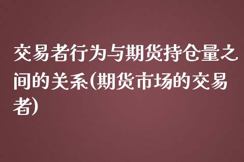 交易者行为与期货持仓量之间的关系(期货市场的交易者)_https://www.xmqjcw.com_期货百科_第1张