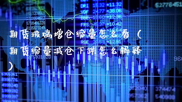 期货玻璃增仓缩量怎么看（期货缩量减仓下跌怎么解释）_https://www.xmqjcw.com_期货投资_第1张