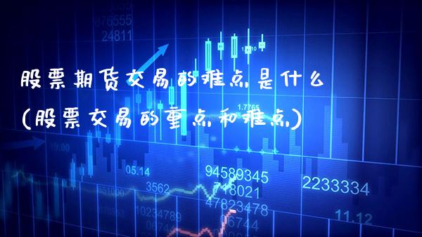 股票期货交易的难点是什么(股票交易的重点和难点)_https://www.xmqjcw.com_期货百科_第1张