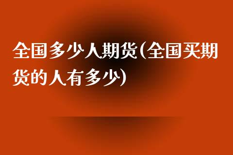 全国多少人期货(全国买期货的人有多少)_https://www.xmqjcw.com_期货开户_第1张