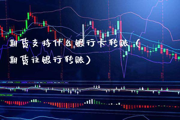 期货支持什么银行卡转账（期货往银行转账）_https://www.xmqjcw.com_期货投资_第1张