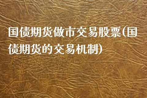 国债期货做市交易股票(国债期货的交易机制)_https://www.xmqjcw.com_期货开户_第1张