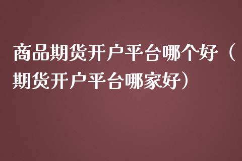 商品期货开户平台哪个好（期货开户平台哪家好）_https://www.xmqjcw.com_期货行情_第1张