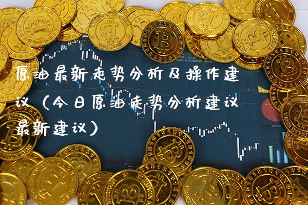 原油最新走势分析及操作建议（今日原油走势分析建议最新建议）_https://www.xmqjcw.com_期货投资_第1张