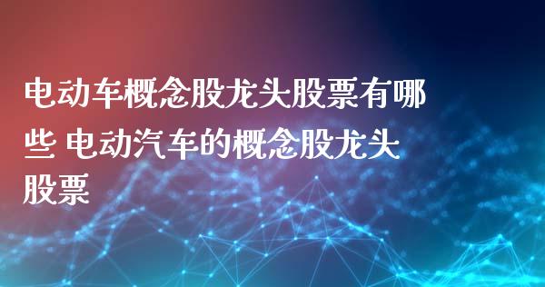 电动车概念股龙头股票有哪些 电动汽车的概念股龙头股票_https://www.xmqjcw.com_股票投资_第1张