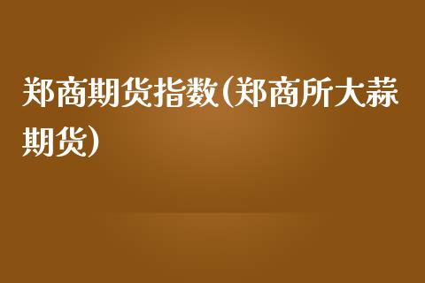 郑商期货指数(郑商所大蒜期货)_https://www.xmqjcw.com_期货行情_第1张