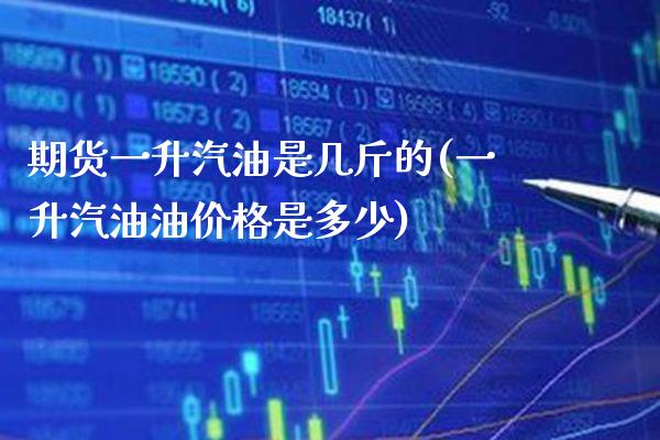 期货一升汽油是几斤的(一升汽油油价格是多少)_https://www.xmqjcw.com_期货开户_第1张
