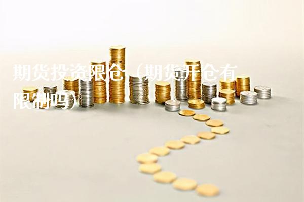 期货投资限仓（期货开仓有**吗）_https://www.xmqjcw.com_期货直播室_第1张