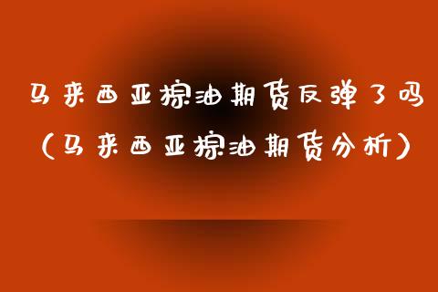 马来西亚棕油期货反弹了吗（马来西亚棕油期货分析）_https://www.xmqjcw.com_期货直播室_第1张