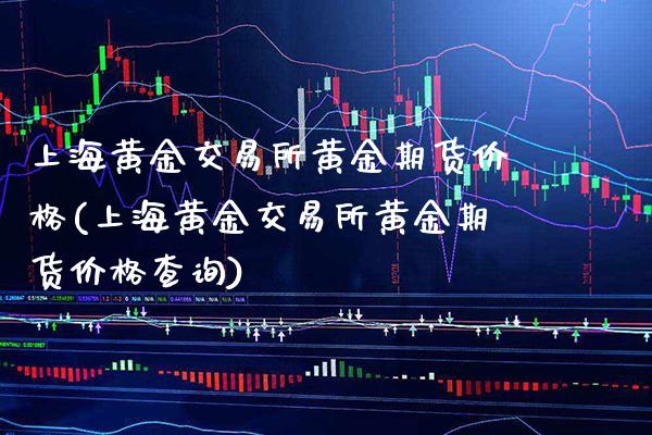 上海黄金交易所黄金期货价格(上海黄金交易所黄金期货价格查询)_https://www.xmqjcw.com_期货直播室_第1张