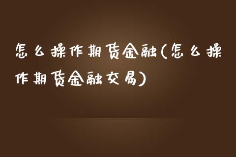 怎么操作期货金融(怎么操作期货金融交易)_https://www.xmqjcw.com_期货投资_第1张