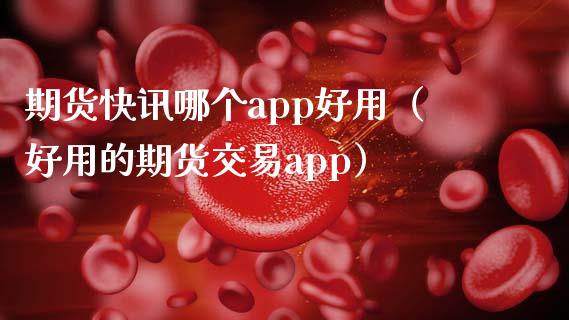 期货快讯哪个app好用（好用的期货交易app）_https://www.xmqjcw.com_期货直播室_第1张