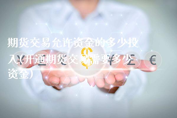 期货交易允许资金的多少投入(开通期货交易需要多少资金)_https://www.xmqjcw.com_期货百科_第1张