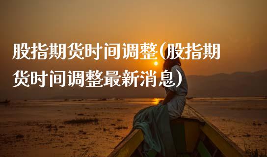股指期货时间调整(股指期货时间调整最新消息)_https://www.xmqjcw.com_期货直播室_第1张