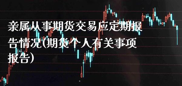 亲属从事期货交易应定期报告情况(期货个人有关事项报告)_https://www.xmqjcw.com_基金理财_第1张