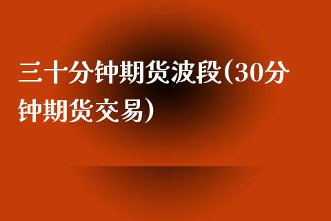 三十分钟期货波段(30分钟期货交易)_https://www.xmqjcw.com_期货直播室_第1张