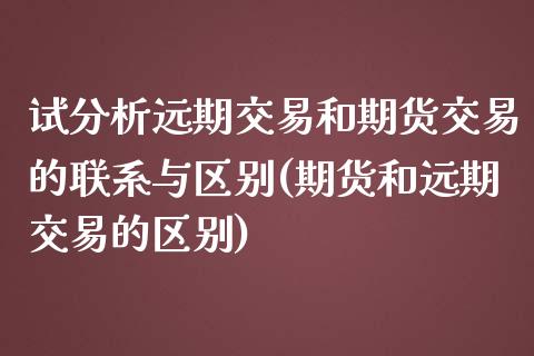 试分析远期交易和期货交易的联系与区别(期货和远期交易的区别)_https://www.xmqjcw.com_期货投资_第1张