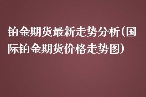 铂金期货最新走势分析(国际铂金期货价格走势图)_https://www.xmqjcw.com_期货投资_第1张