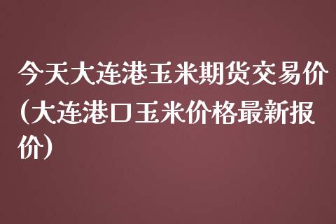 今天大连港玉米期货交易价(大连港口玉米价格最新报价)_https://www.xmqjcw.com_期货开户_第1张
