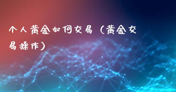 个人黄金如何交易（黄金交易操作）_https://www.xmqjcw.com_期货投资_第1张