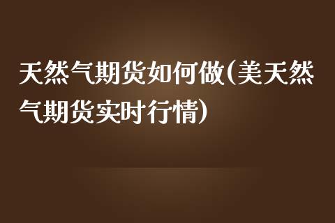 天然气期货如何做(美天然气期货实时行情)_https://www.xmqjcw.com_期货百科_第1张