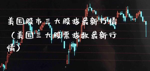 美国股市三大股指最新行情（美国三大股票指数最新行情）_https://www.xmqjcw.com_期货直播室_第1张