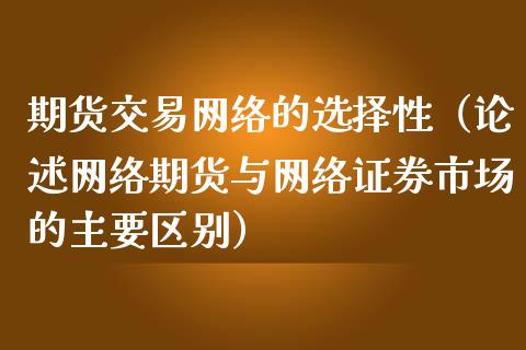 期货交易网络的选择性（论述网络期货与网络证券市场的主要区别）_https://www.xmqjcw.com_期货投资_第1张
