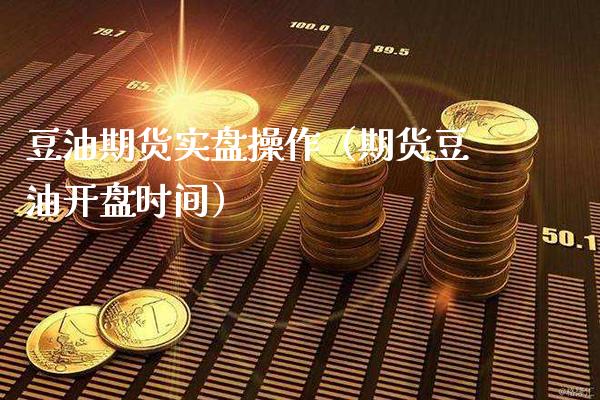 豆油期货实盘操作（期货豆油**时间）_https://www.xmqjcw.com_期货行情_第1张