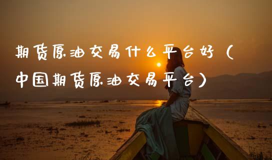 期货原油交易什么平台好（中国期货原油交易平台）_https://www.xmqjcw.com_期货投资_第1张