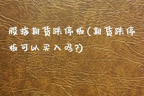 股指期货跌停板(期货跌停板可以买入吗?)_https://www.xmqjcw.com_期货行情_第1张