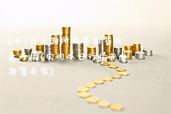 8月7日上期所热卷期货收盘行情(实时今日行情热卷期货走势)_https://www.xmqjcw.com_基金理财_第1张