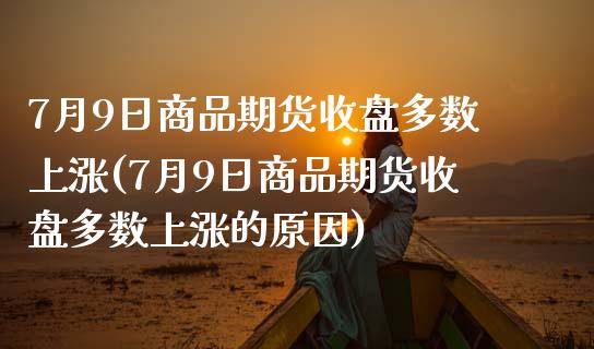 7月9日商品期货收盘多数上涨(7月9日商品期货收盘多数上涨的原因)_https://www.xmqjcw.com_期货直播室_第1张