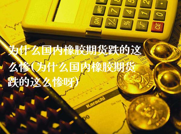 为什么国内橡胶期货跌的这么惨(为什么国内橡胶期货跌的这么惨呀)_https://www.xmqjcw.com_基金理财_第1张