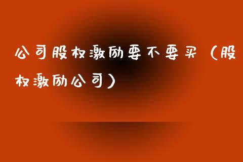 公司股权激励要不要买（股权激励公司）_https://www.xmqjcw.com_期货直播室_第1张